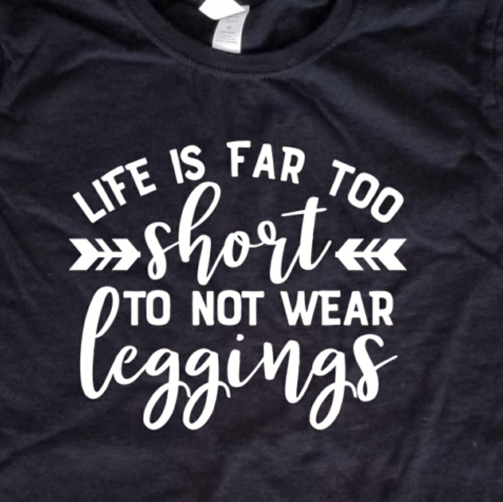 Life is far too short to not wear leggings t-shirt